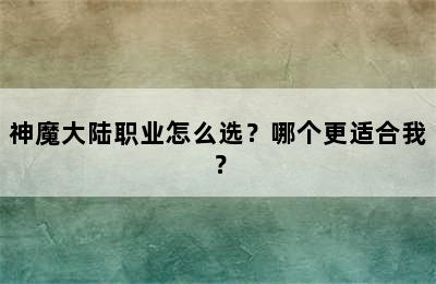 神魔大陆职业怎么选？哪个更适合我？