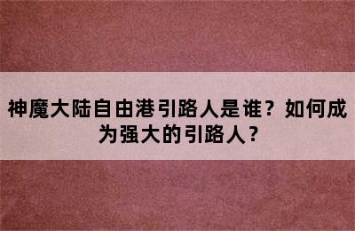 神魔大陆自由港引路人是谁？如何成为强大的引路人？