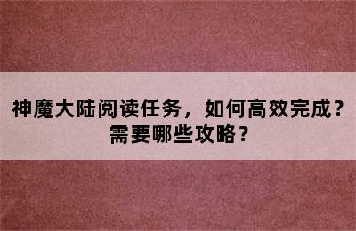 神魔大陆阅读任务，如何高效完成？需要哪些攻略？