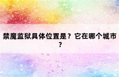 禁魔监狱具体位置是？它在哪个城市？