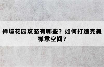 禅境花园攻略有哪些？如何打造完美禅意空间？