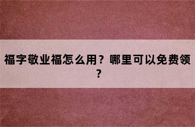 福字敬业福怎么用？哪里可以免费领？