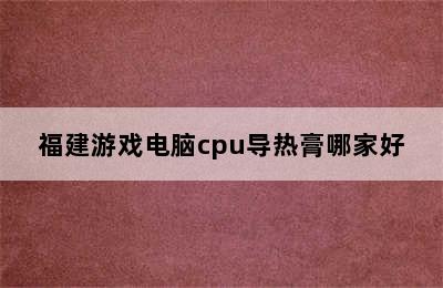 福建游戏电脑cpu导热膏哪家好