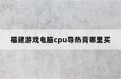 福建游戏电脑cpu导热膏哪里买