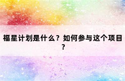 福星计划是什么？如何参与这个项目？