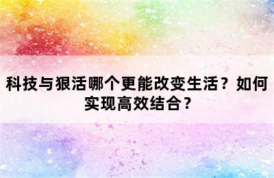 科技与狠活哪个更能改变生活？如何实现高效结合？