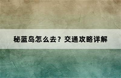 秘蓝岛怎么去？交通攻略详解