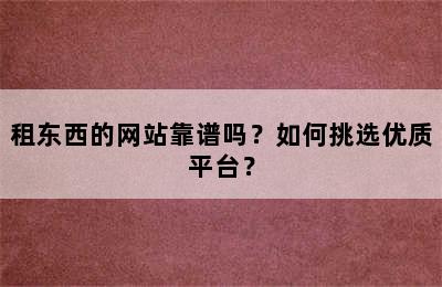 租东西的网站靠谱吗？如何挑选优质平台？