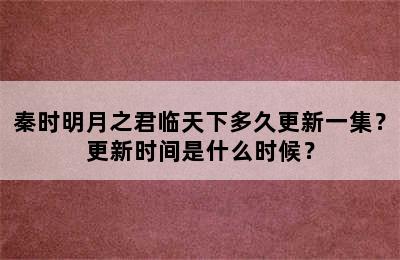 秦时明月之君临天下多久更新一集？更新时间是什么时候？