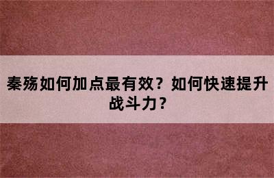 秦殇如何加点最有效？如何快速提升战斗力？