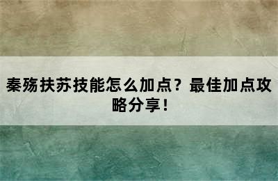 秦殇扶苏技能怎么加点？最佳加点攻略分享！