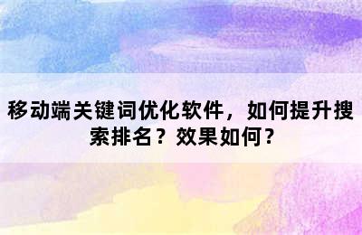 移动端关键词优化软件，如何提升搜索排名？效果如何？