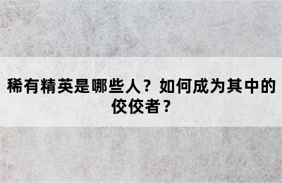 稀有精英是哪些人？如何成为其中的佼佼者？