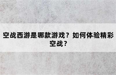 空战西游是哪款游戏？如何体验精彩空战？