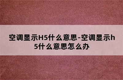 空调显示H5什么意思-空调显示h5什么意思怎么办