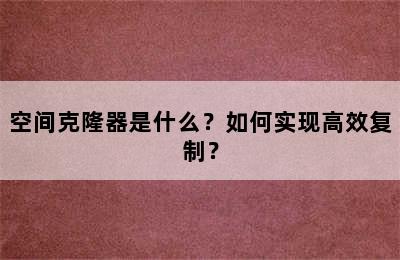 空间克隆器是什么？如何实现高效复制？