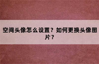 空间头像怎么设置？如何更换头像图片？