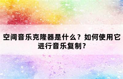 空间音乐克隆器是什么？如何使用它进行音乐复制？