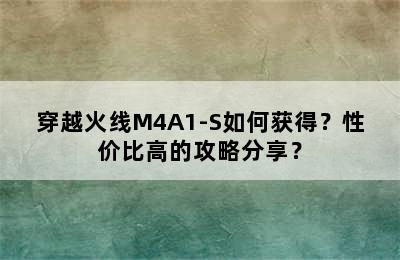 穿越火线M4A1-S如何获得？性价比高的攻略分享？