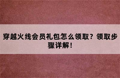 穿越火线会员礼包怎么领取？领取步骤详解！