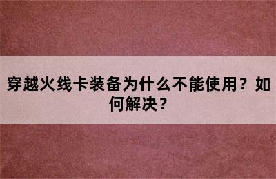 穿越火线卡装备为什么不能使用？如何解决？