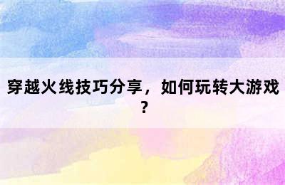 穿越火线技巧分享，如何玩转大游戏？