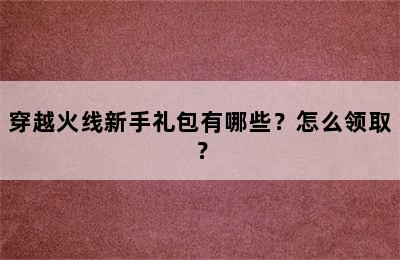 穿越火线新手礼包有哪些？怎么领取？