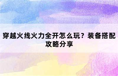 穿越火线火力全开怎么玩？装备搭配攻略分享