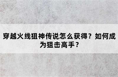 穿越火线狙神传说怎么获得？如何成为狙击高手？