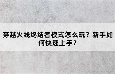 穿越火线终结者模式怎么玩？新手如何快速上手？