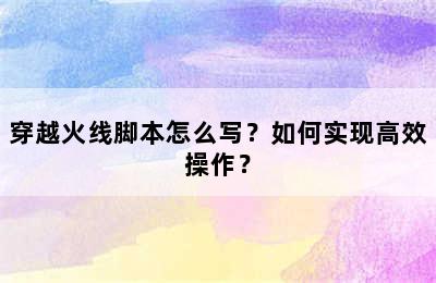 穿越火线脚本怎么写？如何实现高效操作？