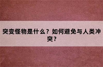 突变怪物是什么？如何避免与人类冲突？