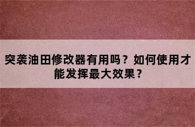 突袭油田修改器有用吗？如何使用才能发挥最大效果？