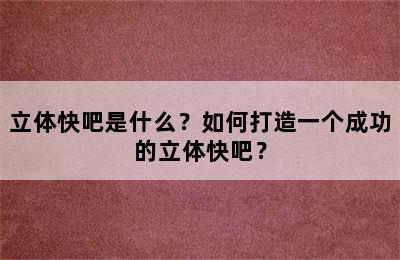 立体快吧是什么？如何打造一个成功的立体快吧？