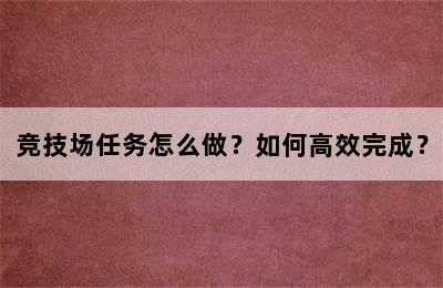 竞技场任务怎么做？如何高效完成？