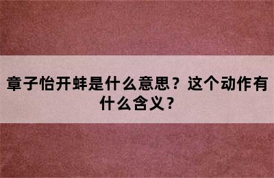 章子怡开蚌是什么意思？这个动作有什么含义？