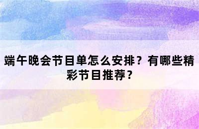 端午晚会节目单怎么安排？有哪些精彩节目推荐？