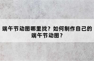 端午节动图哪里找？如何制作自己的端午节动图？