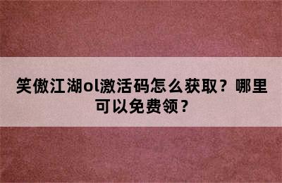 笑傲江湖ol激活码怎么获取？哪里可以免费领？