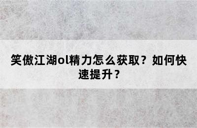 笑傲江湖ol精力怎么获取？如何快速提升？