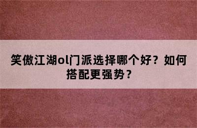 笑傲江湖ol门派选择哪个好？如何搭配更强势？