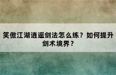 笑傲江湖逍遥剑法怎么练？如何提升剑术境界？