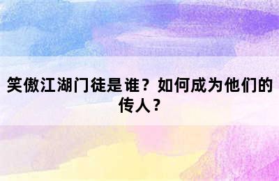 笑傲江湖门徒是谁？如何成为他们的传人？