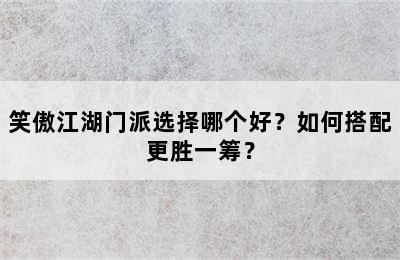 笑傲江湖门派选择哪个好？如何搭配更胜一筹？