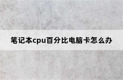 笔记本cpu百分比电脑卡怎么办