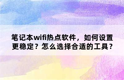 笔记本wifi热点软件，如何设置更稳定？怎么选择合适的工具？