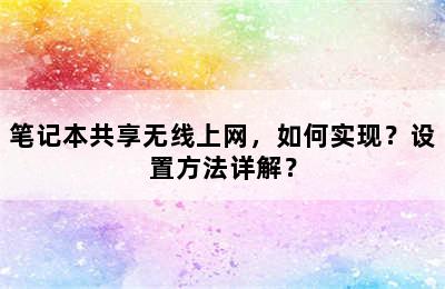 笔记本共享无线上网，如何实现？设置方法详解？