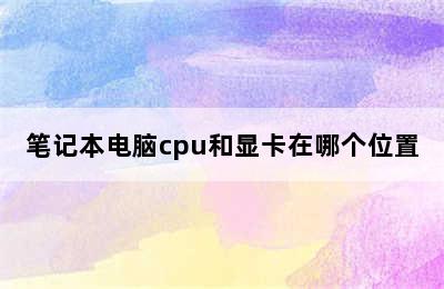 笔记本电脑cpu和显卡在哪个位置