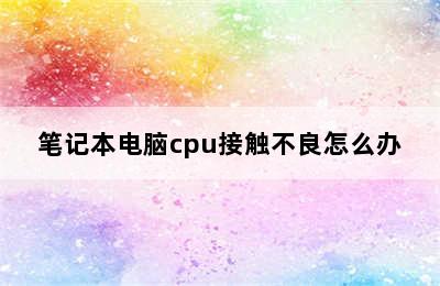 笔记本电脑cpu接触不良怎么办