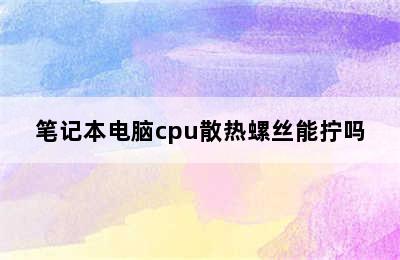 笔记本电脑cpu散热螺丝能拧吗